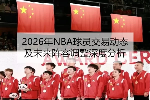 2026年NBA球员交易动态及未来阵容调整深度分析