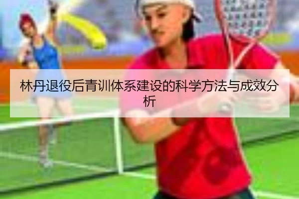 林丹退役后青训体系建设的科学方法与成效分析