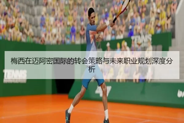 梅西在迈阿密国际的转会策略与未来职业规划深度分析