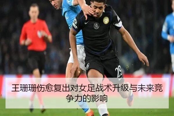 王珊珊伤愈复出对女足战术升级与未来竞争力的影响