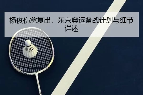 杨俊伤愈复出，东京奥运备战计划与细节详述